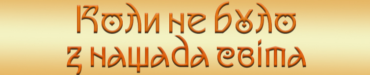 КОЛИ НЕ БУЛО З НАЩАДА СВІТА